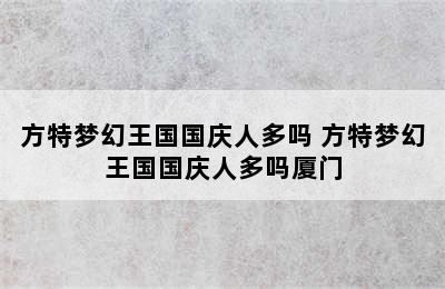 方特梦幻王国国庆人多吗 方特梦幻王国国庆人多吗厦门